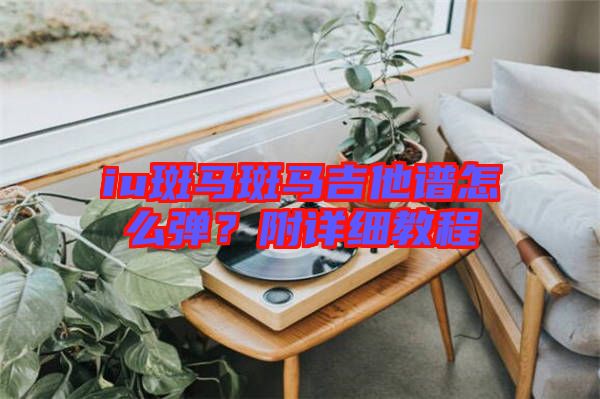 iu斑馬斑馬吉他譜怎么彈？附詳細教程