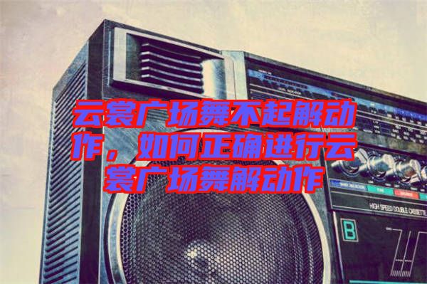 云裳廣場舞不起解動作，如何正確進行云裳廣場舞解動作