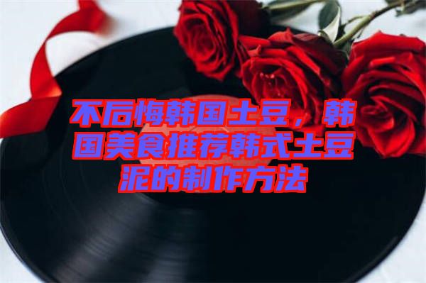 不后悔韓國(guó)土豆，韓國(guó)美食推薦韓式土豆泥的制作方法