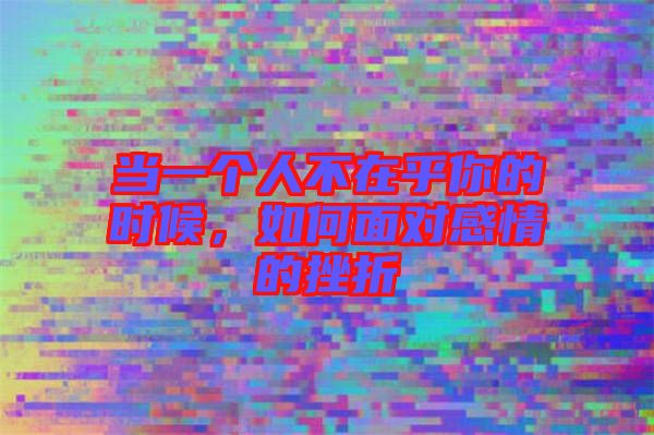 當一個人不在乎你的時候，如何面對感情的挫折