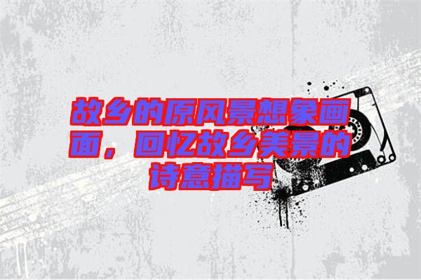 故鄉的原風景想象畫面，回憶故鄉美景的詩意描寫