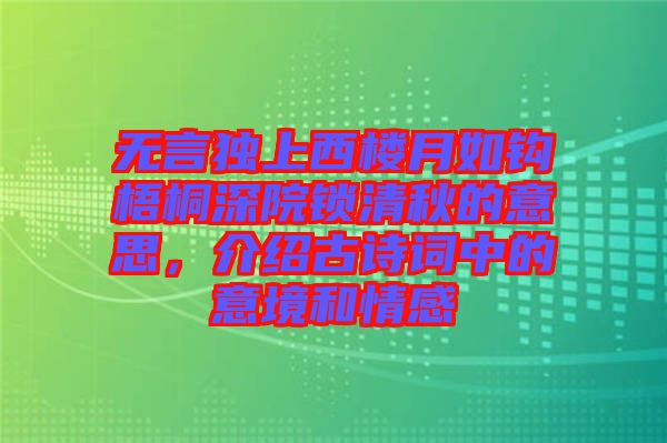 無言獨上西樓月如鉤梧桐深院鎖清秋的意思，介紹古詩詞中的意境和情感