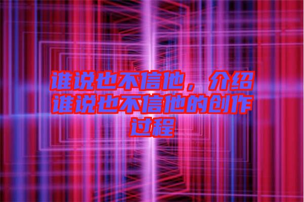 誰說也不信他，介紹誰說也不信他的創作過程