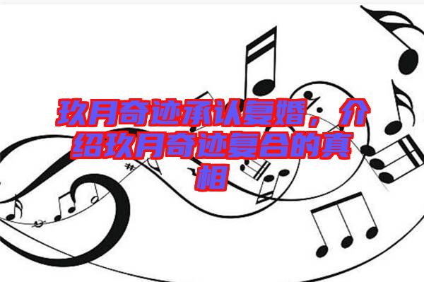 玖月奇跡承認(rèn)復(fù)婚，介紹玖月奇跡復(fù)合的真相