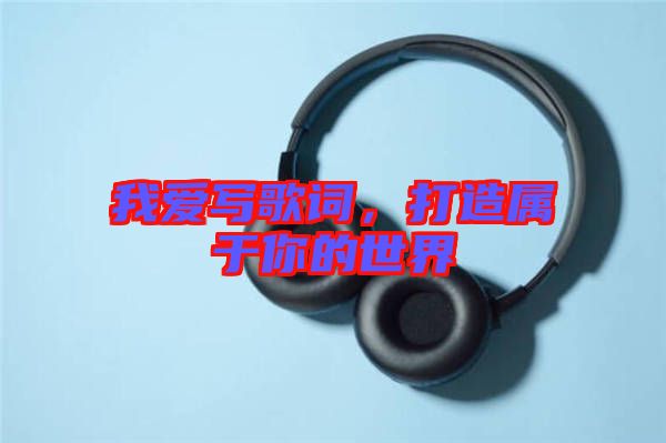 我愛寫歌詞，打造屬于你的世界