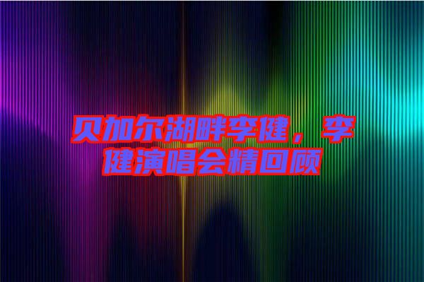 貝加爾湖畔李健，李健演唱會精回顧