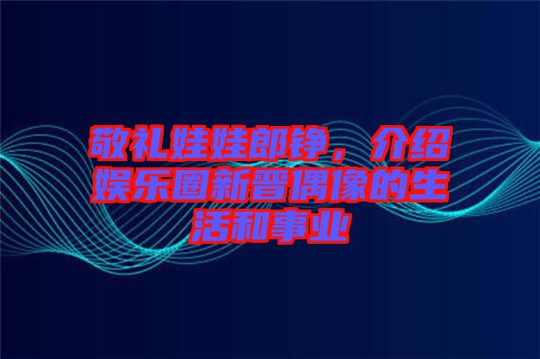 敬禮娃娃郎錚，介紹娛樂圈新晉偶像的生活和事業