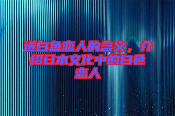 送白色戀人的含義，介紹日本文化中的白色戀人