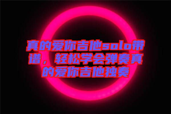真的愛你吉他solo帶譜，輕松學會彈奏真的愛你吉他獨奏