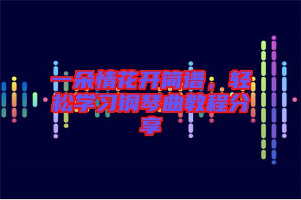 一朵情花開簡譜，輕松學習鋼琴曲教程分享