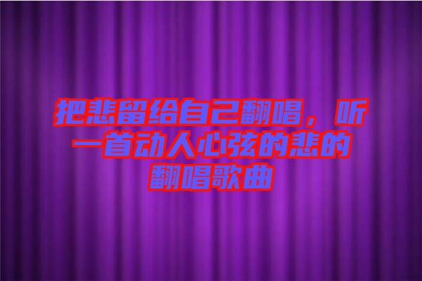 把悲留給自己翻唱，聽一首動人心弦的悲的翻唱歌曲