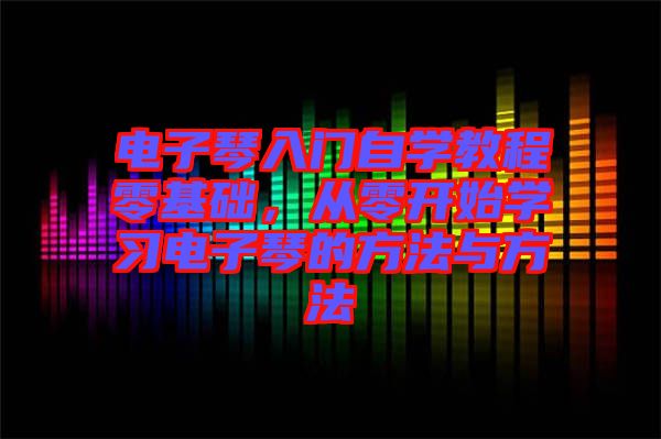 電子琴入門自學(xué)教程零基礎(chǔ)，從零開始學(xué)習(xí)電子琴的方法與方法
