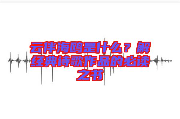 云伴海鷗是什么？解經典詩歌作品的必讀之書