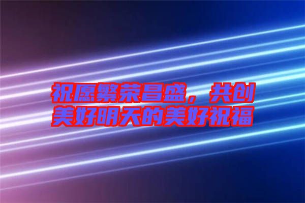 祝愿繁榮昌盛，共創美好明天的美好祝福