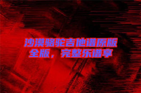 沙漠駱駝吉他譜原版全版，完整樂譜享