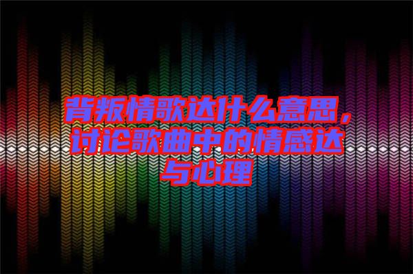 背叛情歌達什么意思，討論歌曲中的情感達與心理