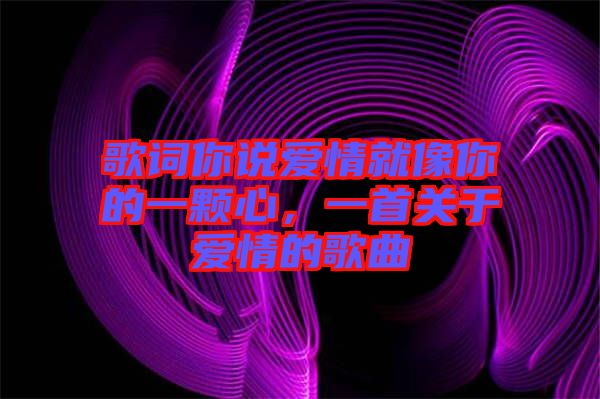 歌詞你說愛情就像你的一顆心，一首關于愛情的歌曲