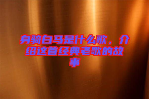 身騎白馬是什么歌，介紹這首經(jīng)典老歌的故事