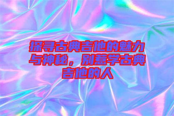 探尋古典吉他的魅力與神秘，別惹學古典吉他的人