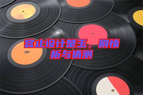 容止設計楚玉，劇情析與猜測
