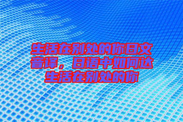 生活在別處的你日文音譯，日語中如何達生活在別處的你