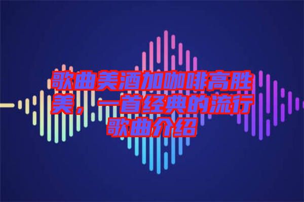 歌曲美酒加咖啡高勝美，一首經(jīng)典的流行歌曲介紹