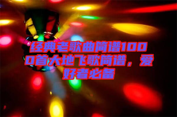 經典老歌曲簡譜1000首大地飛歌簡譜，愛好者必備
