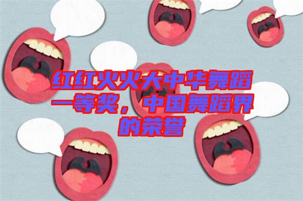 紅紅火火大中華舞蹈一等獎(jiǎng)，中國(guó)舞蹈界的榮譽(yù)