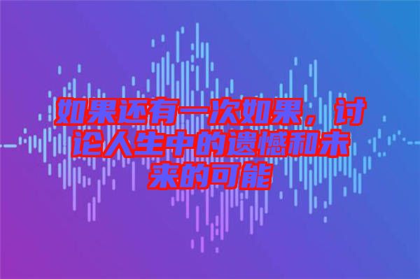 如果還有一次如果，討論人生中的遺憾和未來的可能