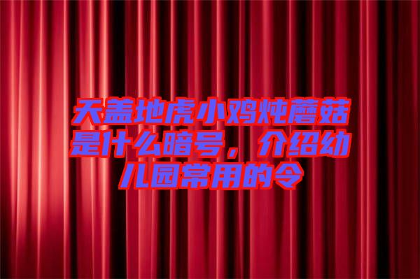 天蓋地虎小雞燉蘑菇是什么暗號，介紹幼兒園常用的令