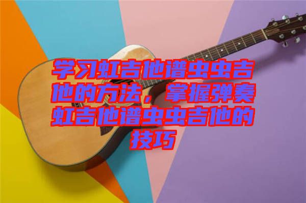 學習虹吉他譜蟲蟲吉他的方法，掌握彈奏虹吉他譜蟲蟲吉他的技巧