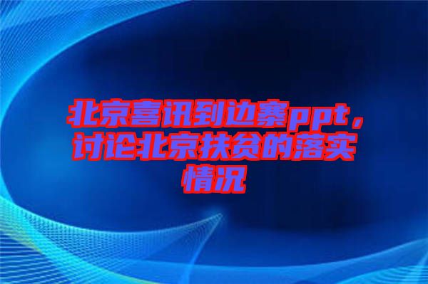 北京喜訊到邊寨ppt，討論北京扶貧的落實情況