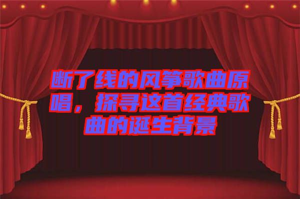 斷了線(xiàn)的風(fēng)箏歌曲原唱，探尋這首經(jīng)典歌曲的誕生背景