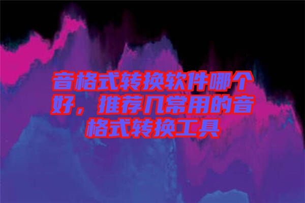 音格式轉換軟件哪個好，推薦幾常用的音格式轉換工具