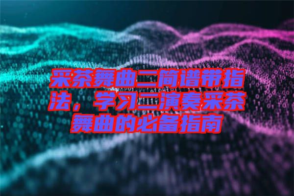 采茶舞曲二簡譜帶指法，學習二演奏采茶舞曲的必備指南
