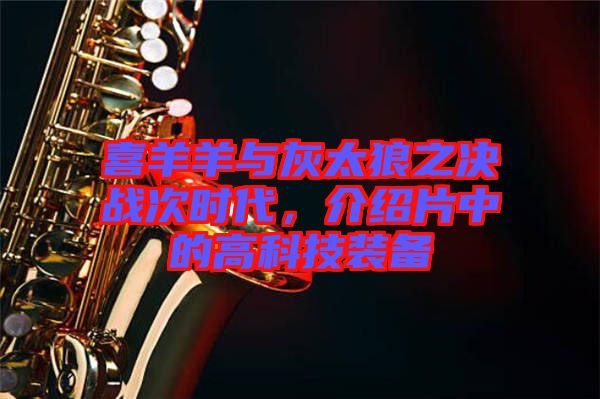 喜羊羊與灰太狼之決戰次時代，介紹片中的高科技裝備