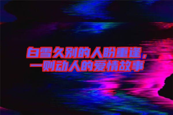 白雪久別的人盼重逢，一則動人的愛情故事