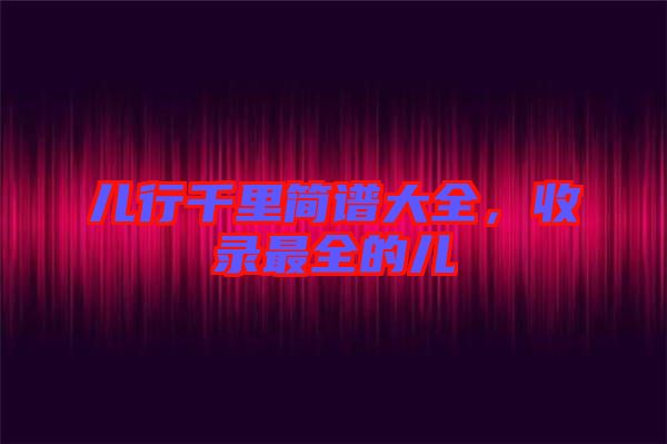 兒行千里簡(jiǎn)譜大全，收錄最全的兒