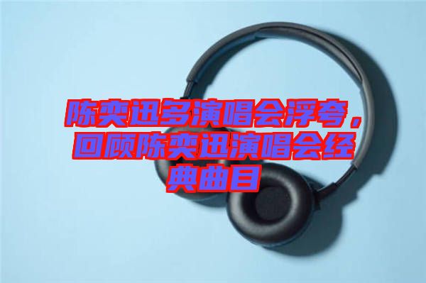 陳奕迅多演唱會浮夸，回顧陳奕迅演唱會經典曲目
