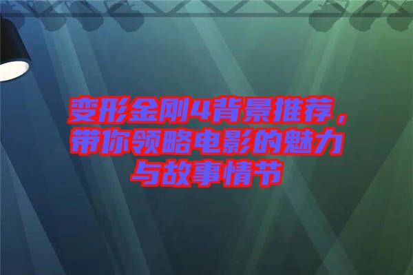 變形金剛4背景推薦，帶你領略電影的魅力與故事情節