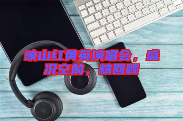 映山紅黃英演唱會，盛況空前，精回顧