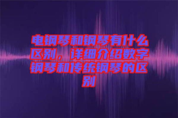 電鋼琴和鋼琴有什么區(qū)別，詳細介紹數字鋼琴和傳統(tǒng)鋼琴的區(qū)別