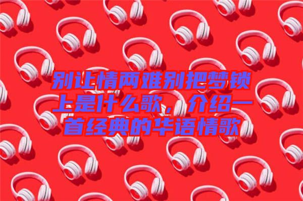 別讓情兩難別把夢鎖上是什么歌，介紹一首經典的華語情歌