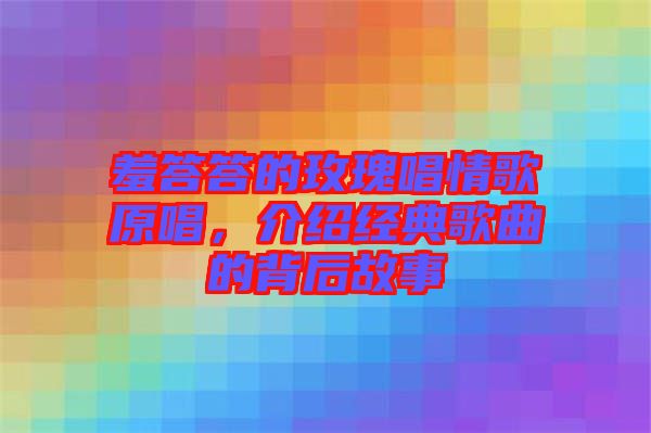 羞答答的玫瑰唱情歌原唱，介紹經典歌曲的背后故事