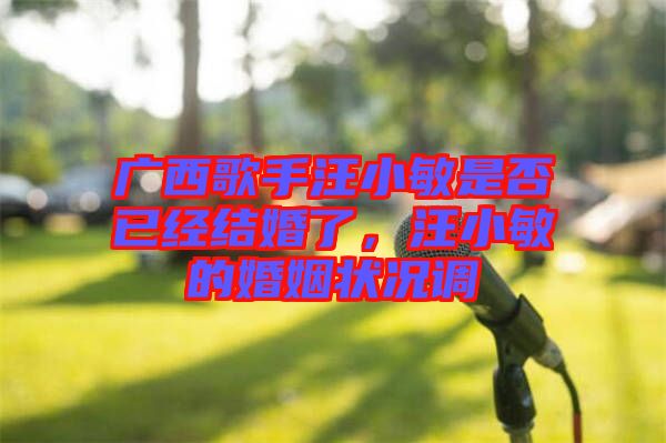 廣西歌手汪小敏是否已經結婚了，汪小敏的婚姻狀況調