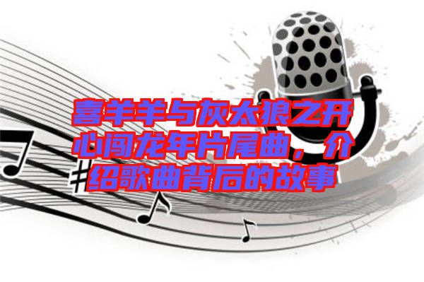 喜羊羊與灰太狼之開心闖龍年片尾曲，介紹歌曲背后的故事