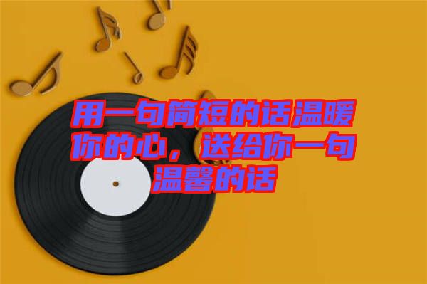 用一句簡短的話溫暖你的心，送給你一句溫馨的話
