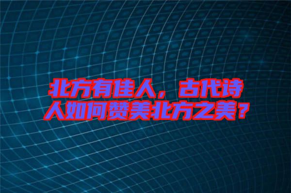 北方有佳人，古代詩人如何贊美北方之美？