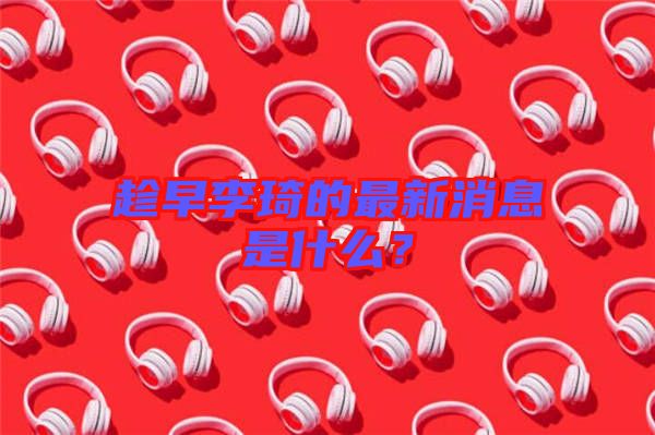 趁早李琦的最新消息是什么？