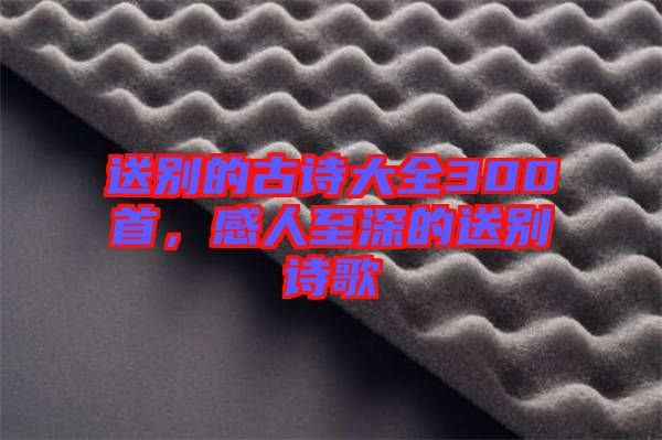 送別的古詩大全300首，感人至深的送別詩歌